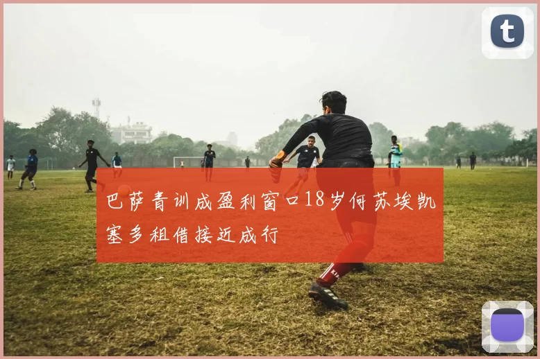 巴萨青训成盈利窗口18岁何苏埃凯塞多租借接近成行