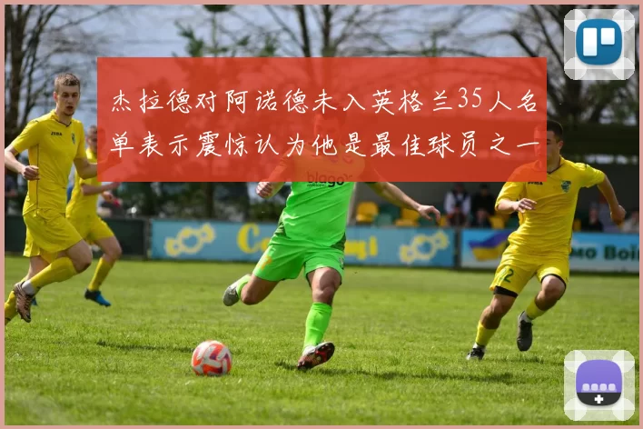 杰拉德对阿诺德未入英格兰35人名单表示震惊认为他是最佳球员之一