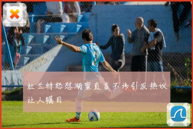 杜兰特怒怼湖蜜直言不讳引发热议让人瞩目