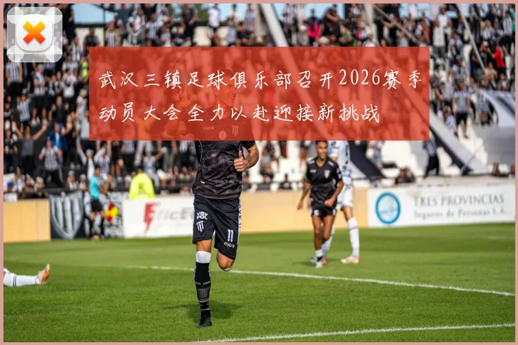 武汉三镇足球俱乐部召开2026赛季动员大会全力以赴迎接新挑战