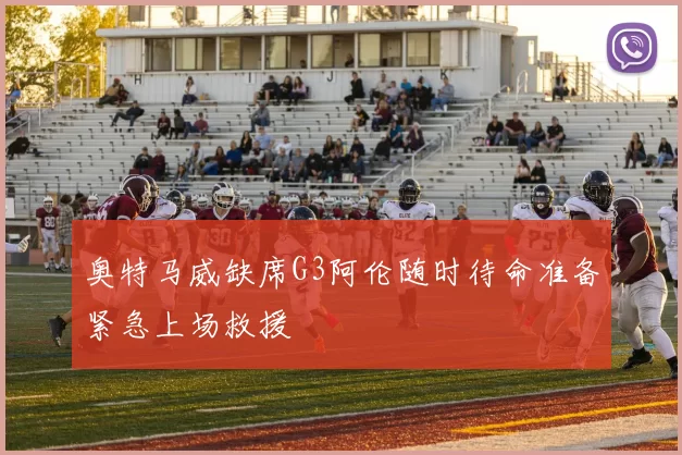 奥特马威缺席G3阿伦随时待命准备紧急上场救援