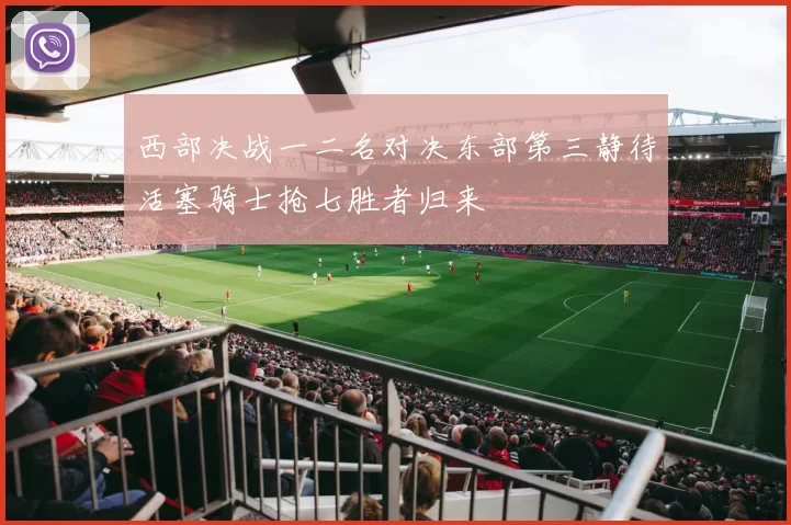 西部决战一二名对决东部第三静待活塞骑士抢七胜者归来