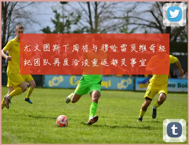尤文图斯下周将与穆哈雷莫维奇经纪团队再度洽谈重返都灵事宜