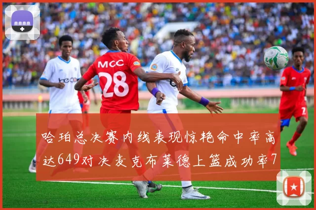 哈珀总决赛内线表现惊艳命中率高达649对决麦克布莱德上篮成功率75