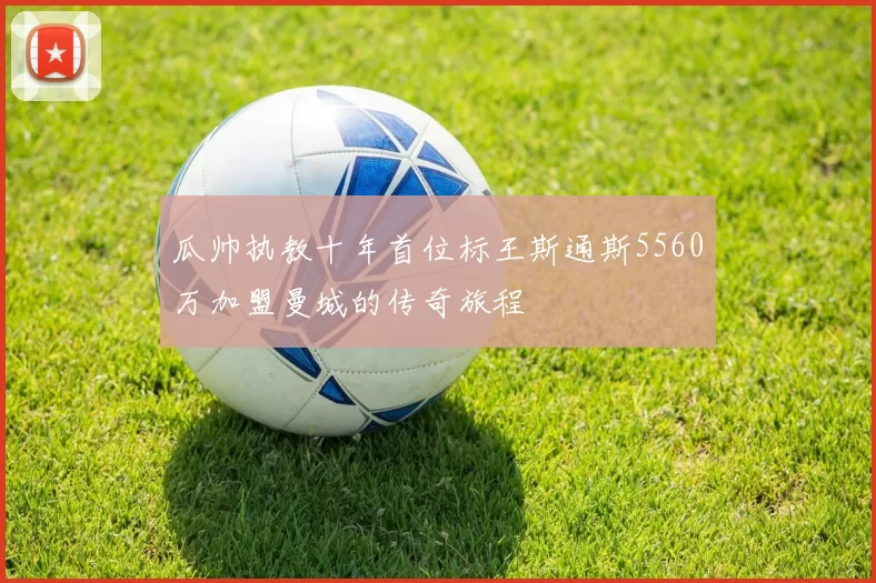 瓜帅执教十年首位标王斯通斯5560万加盟曼城的传奇旅程