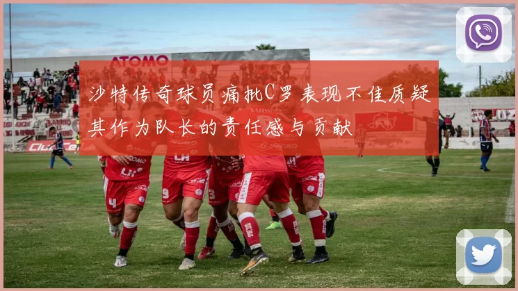 沙特传奇球员痛批C罗表现不佳质疑其作为队长的责任感与贡献