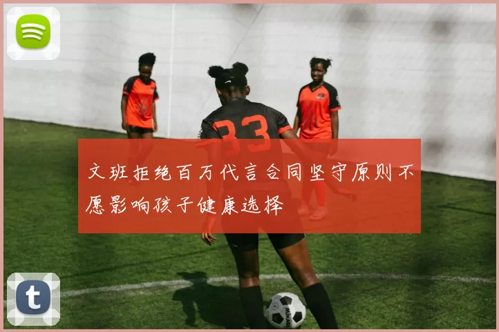 文班拒绝百万代言合同坚守原则不愿影响孩子健康选择