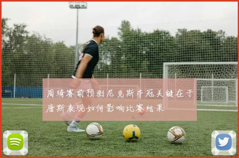 周琦赛前预测尼克斯夺冠关键在于唐斯表现如何影响比赛结果