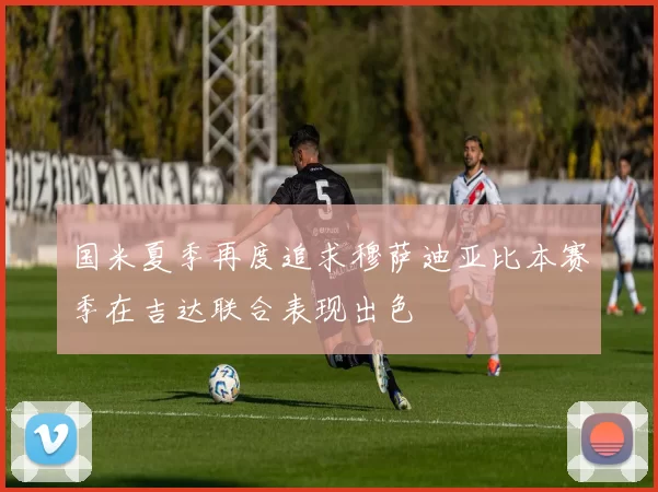 国米夏季再度追求穆萨迪亚比本赛季在吉达联合表现出色