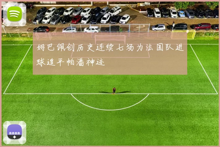 姆巴佩创历史连续七场为法国队进球追平帕潘神迹
