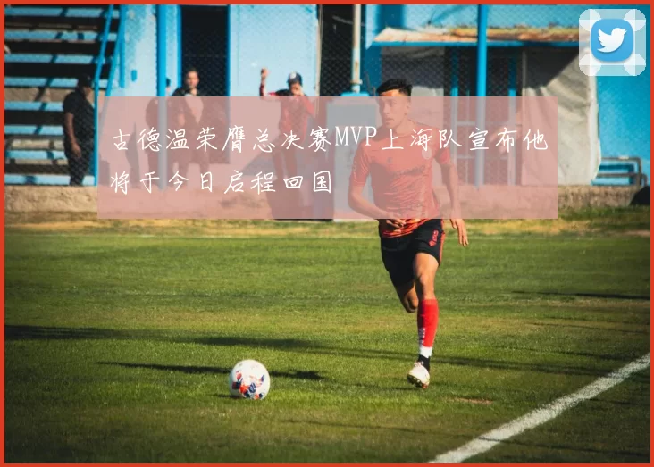 古德温荣膺总决赛MVP上海队宣布他将于今日启程回国