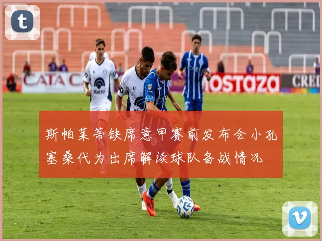 斯帕莱蒂缺席意甲赛前发布会小孔塞桑代为出席解读球队备战情况