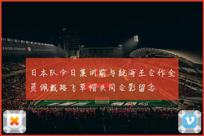 日本队今日集训前与航海王合作全员佩戴路飞草帽共同合影留念