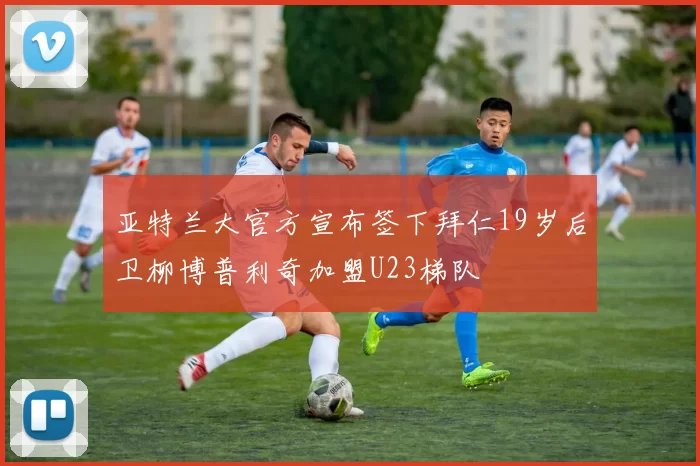 亚特兰大官方宣布签下拜仁19岁后卫柳博普利奇加盟U23梯队