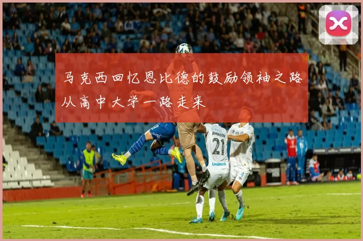 马克西回忆恩比德的鼓励领袖之路从高中大学一路走来