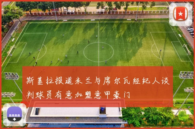 斯基拉报道米兰与席尔瓦经纪人谈判球员有意加盟意甲豪门