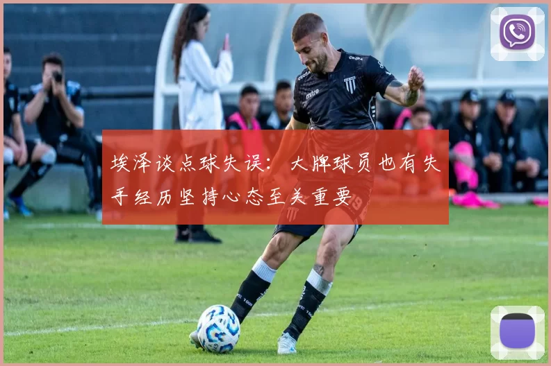埃泽谈点球失误：大牌球员也有失手经历坚持心态至关重要