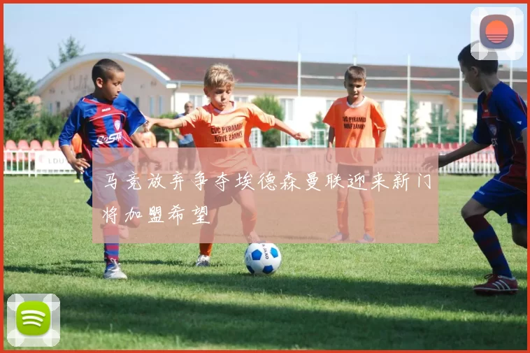 马竞放弃争夺埃德森曼联迎来新门将加盟希望