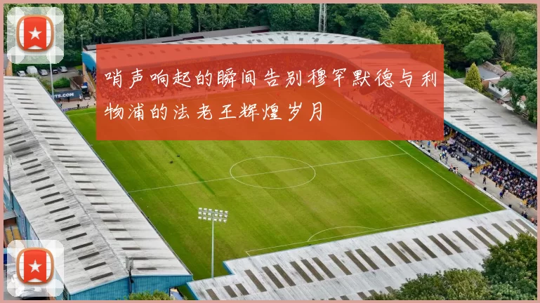 哨声响起的瞬间告别穆罕默德与利物浦的法老王辉煌岁月