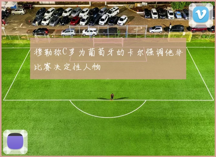 穆勒称C罗为葡萄牙的卡尔强调他非比赛决定性人物