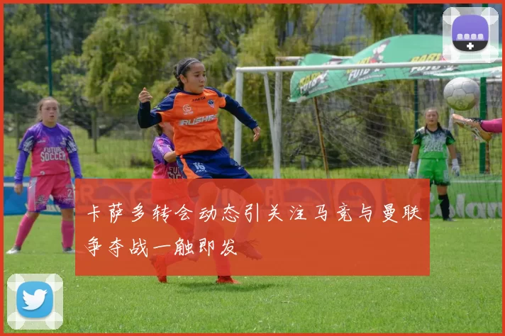 卡萨多转会动态引关注马竞与曼联争夺战一触即发