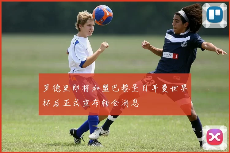罗德里即将加盟巴黎圣日耳曼世界杯后正式宣布转会消息