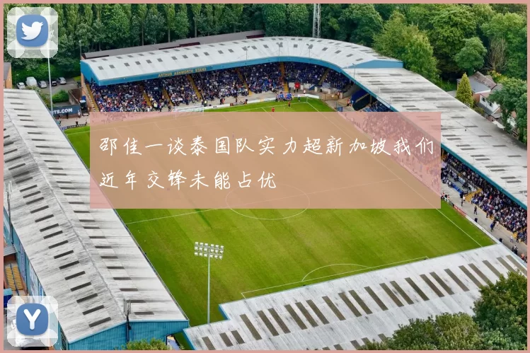 邵佳一谈泰国队实力超新加坡我们近年交锋未能占优