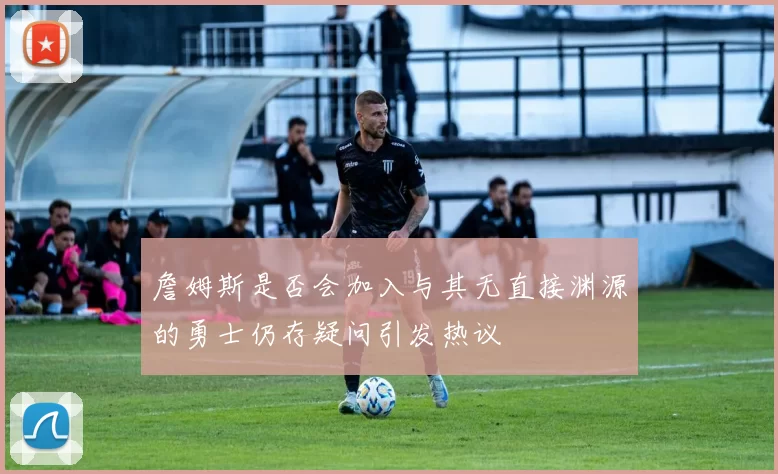 詹姆斯是否会加入与其无直接渊源的勇士仍存疑问引发热议
